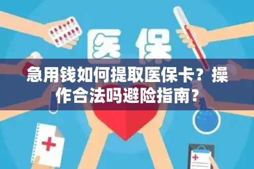 急用钱如何提取医保卡？操作合法吗避险指南？